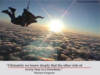 “Ultimately   we know deeply that the other side of
              every fear is a freedom.”
                    Marilyn Ferguson
 