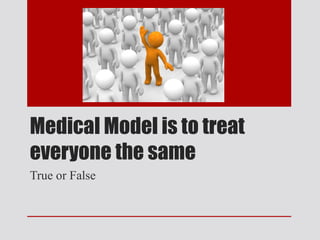 Medical Model is to treat
everyone the same
True or False
 