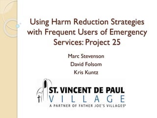 Using Harm Reduction Strategies
with Frequent Users of Emergency
Services: Project 25
Marc Stevenson
David Folsom
Kris Kuntz
 