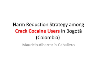Harm Reduction Strategy among
 Crack Cocaine Users in Bogotá
          (Colombia)
    Mauricio Albarracín-Caballero
 