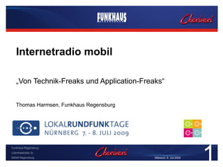 Leistungen




    Internetradio mobil

    „Von Technik-Freaks und Application-Freaks“


    Thomas Harmsen, Funkhaus Regensburg




                                                                           1
Funkhaus Regensburg
Lilienthalstraße 3c
93049 Regensburg                                  Mittwoch, 8. Juli 2009
 