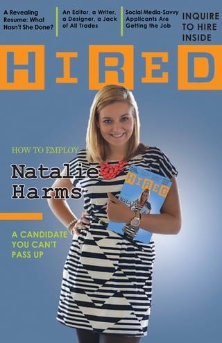 1
A Revealing
Resume: What
Hasn’t She Done?
An Editor, a Writer,
a Designer, a Jack
of All Trades
Social Media-Savvy
Applicants Are
Getting the Job
Inquire
to Hire
Inside
Natalie
Harms
HOW TO EMPLOY
A candidate
you can’t
pass up
 