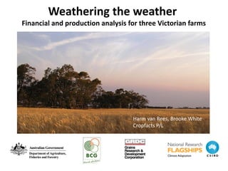 Weathering the weather
Financial and production analysis for three Victorian farms




                                   Harm van Rees, Brooke White
                                   Cropfacts P/L
 
