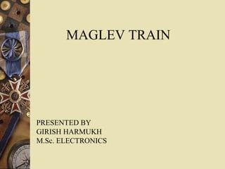 MAGLEV TRAIN
PRESENTED BY
GIRISH HARMUKH
M.Sc. ELECTRONICS
 