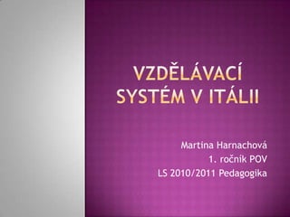 Vzdělávací systém v Itálii Martina Harnachová 1. ročník POV LS 2010/2011 Pedagogika 