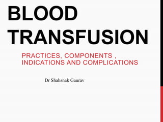 BLOOD
TRANSFUSION
PRACTICES, COMPONENTS ,
INDICATIONS AND COMPLICATIONS
Dr Shahsnak Gaurav
 