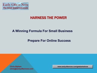 HARNESS THE POWER

A Winning Formula For Small Business

Prepare For Online Success

Chris Alphen
chris@earlyoftennow.com

 