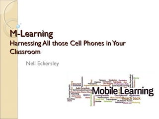 M-Learning
Harnessing All those Cell Phones in Your
Classroom
     Nell Eckersley
 
