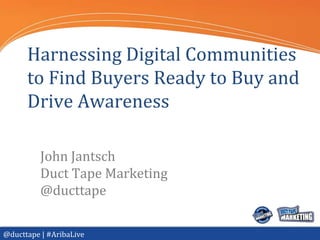 @ducttape | #AribaLive
Harnessing Digital Communities
to Find Buyers Ready to Buy and
Drive Awareness
John Jantsch
Duct Tape Marketing
@ducttape
 