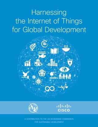 Harnessing
the Internet of Things
for Global Development
A CONTRIBUTION TO THE UN BROADBAND COMMISSION
FOR SUSTAINABLE DEVELOPMENT
 