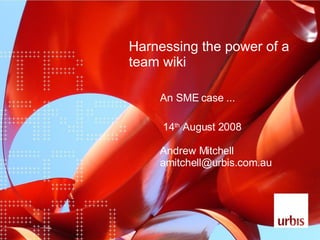 Harnessing the power of a team wiki An SME case ... 14 th  August 2008 Andrew Mitchell [email_address] 