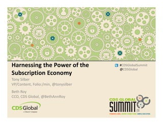 #CDSGlobalSummit
@CDSGlobal
Harnessing the Power of the
Subscription Economy
Tony Silber
VP/Content, Folio:/min, @tonysilber
Beth Roy
CCO, CDS Global, @BethAnnRoy
#CDSGlobalSummit
@CDSGlobal
 
