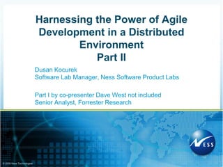 Dusan Kocurek Software Lab Manager, Ness Software Product Labs Part I by co-presenter Dave West not includedSenior Analyst, Forrester Research Harnessing the Power of Agile Development in a Distributed EnvironmentPart II 1 