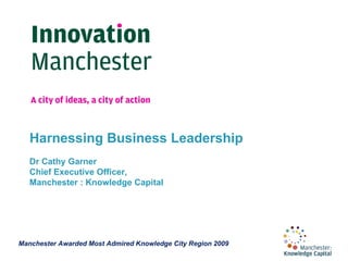 Harnessing Business Leadership  Dr Cathy Garner Chief Executive Officer, Manchester : Knowledge Capital 