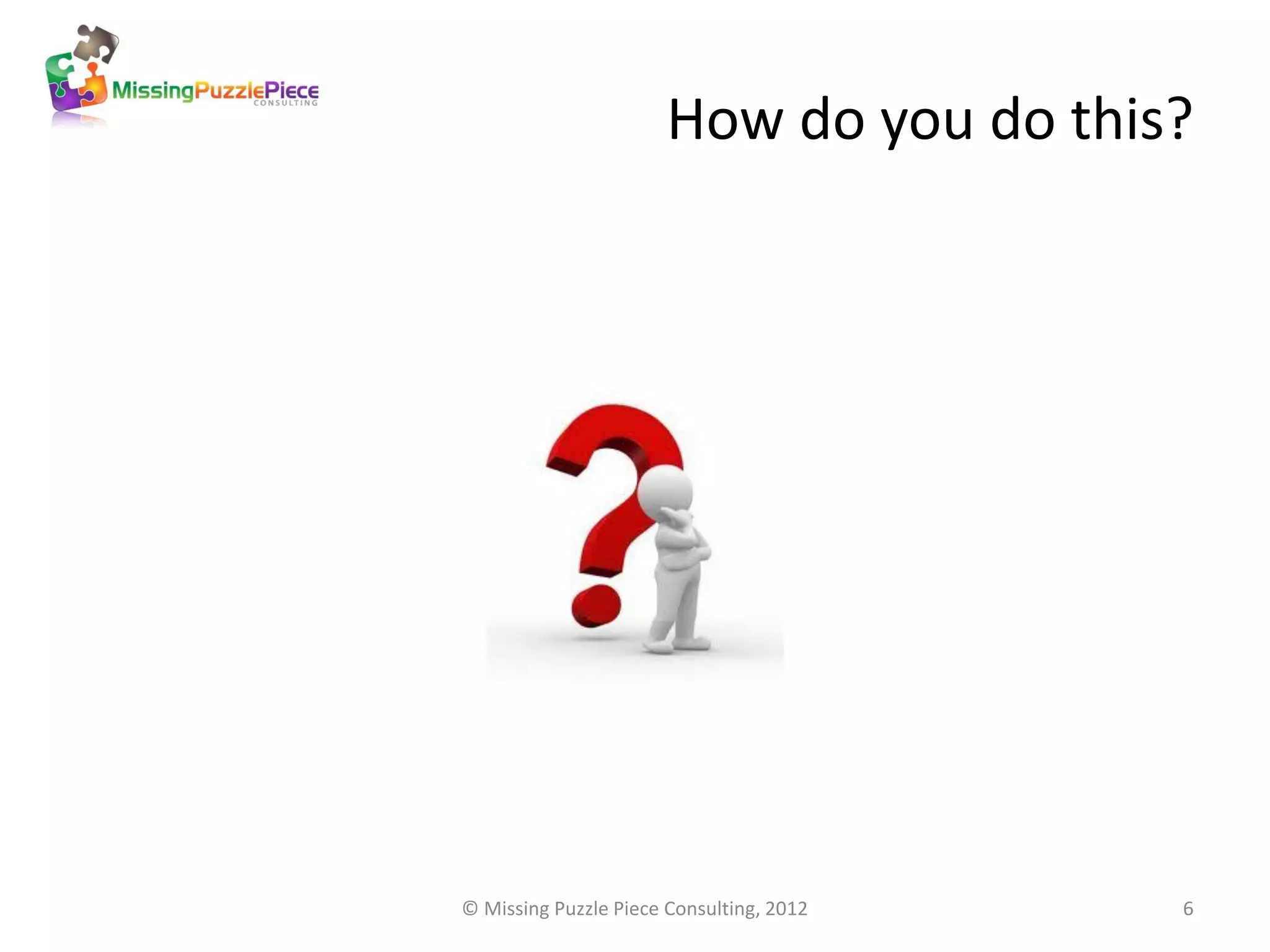 How do you do this?




© Missing Puzzle Piece Consulting, 2012   6
 