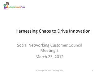 Harnessing Chaos to Drive Innovation

Social Networking Customer Council
            Meeting 2
          March 23, 2012

         © Missing Puzzle Piece Consulting, 2012   1
 