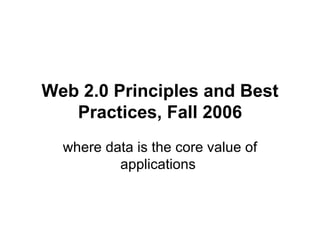 Web 2.0 Principles and Best Practices, Fall 2006 where data is the core value of applications  