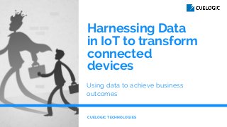 Harnessing Data
in IoT to transform
connected
devices
Using data to achieve business
outcomes
CUELOGIC TECHNOLOGIES
 