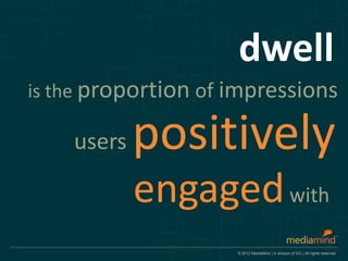 dwell
is the proportion of impressions

    users   positively
            engaged with
                     © 2012 MediaMind | A division of DG | All rights reserved
 