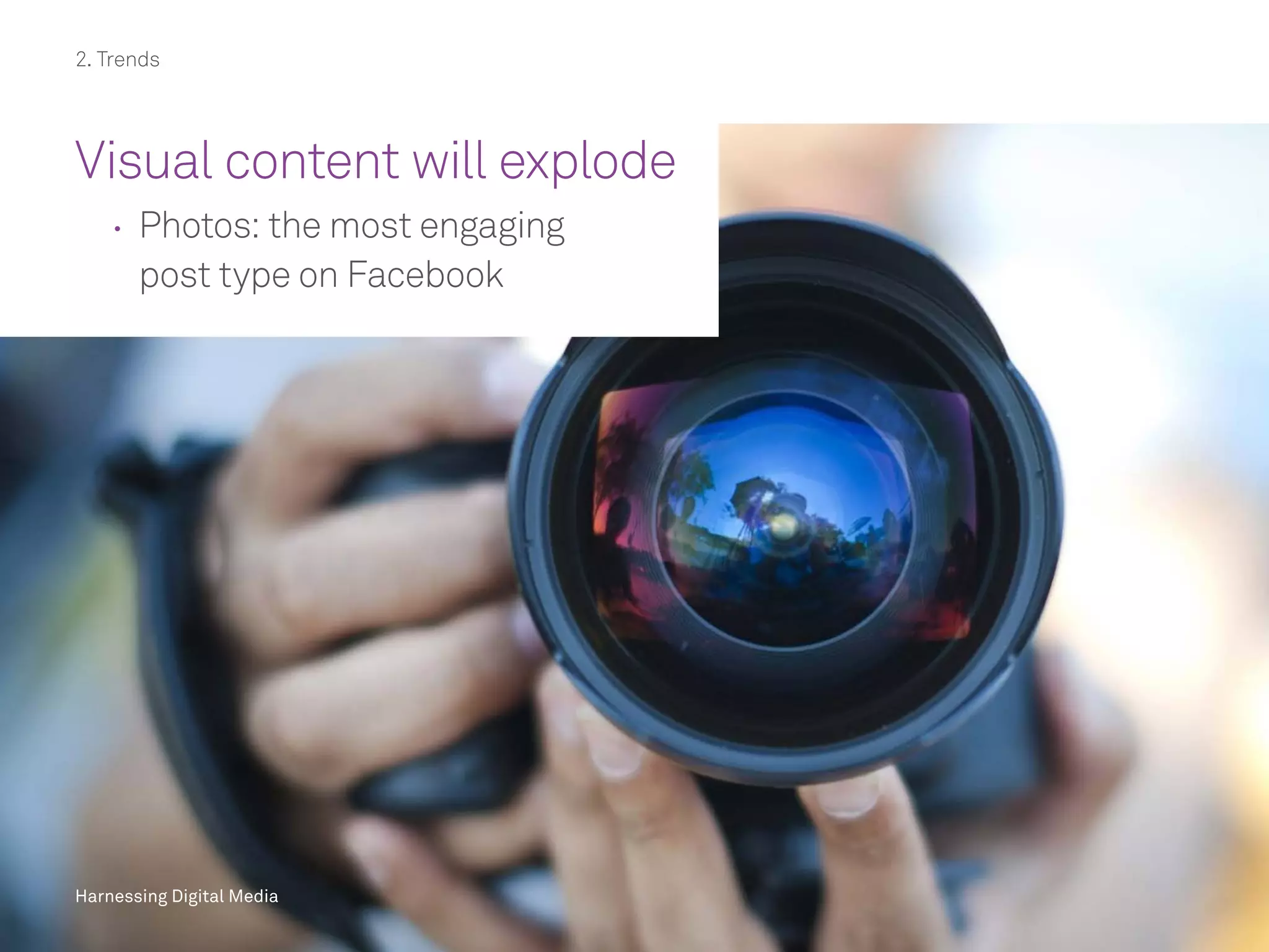 Harnessing Digital Media
Visual content will explode
	 	Photos: the most engaging
post type on Facebook
Harnessing Digital Media
2. Trends
 