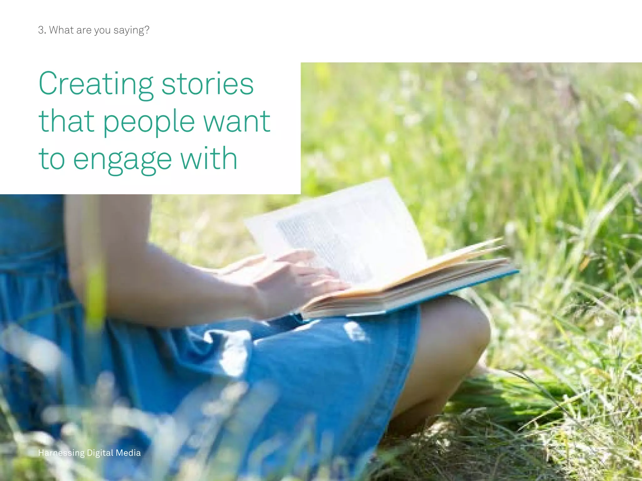 Harnessing Digital Media
3. What are you saying?
Creating stories
that people want
to engage with
Harnessing Digital Media
 