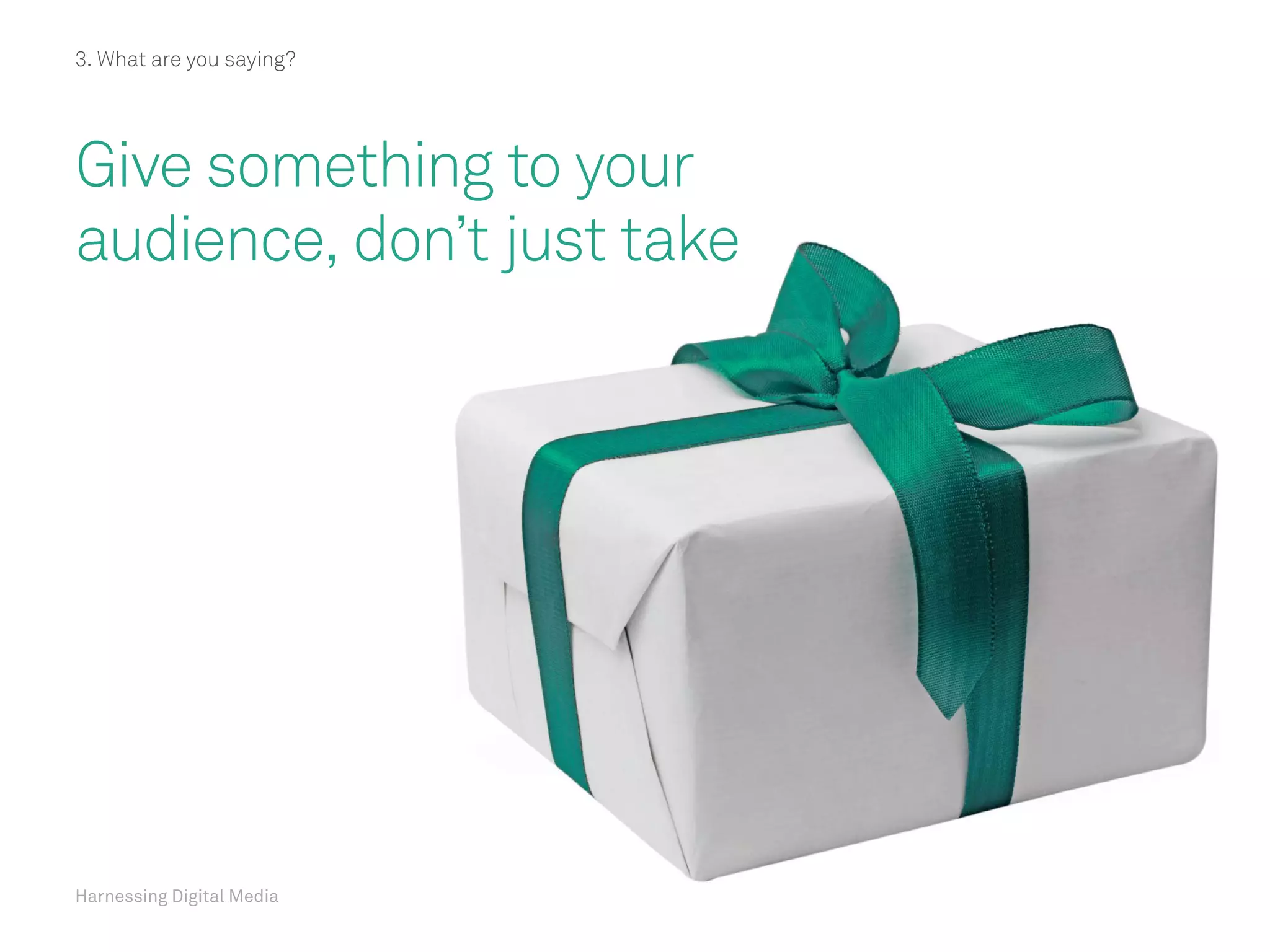 Harnessing Digital Media
3. What are you saying?
Give something to your
audience, don’t just take
Harnessing Digital Media
 