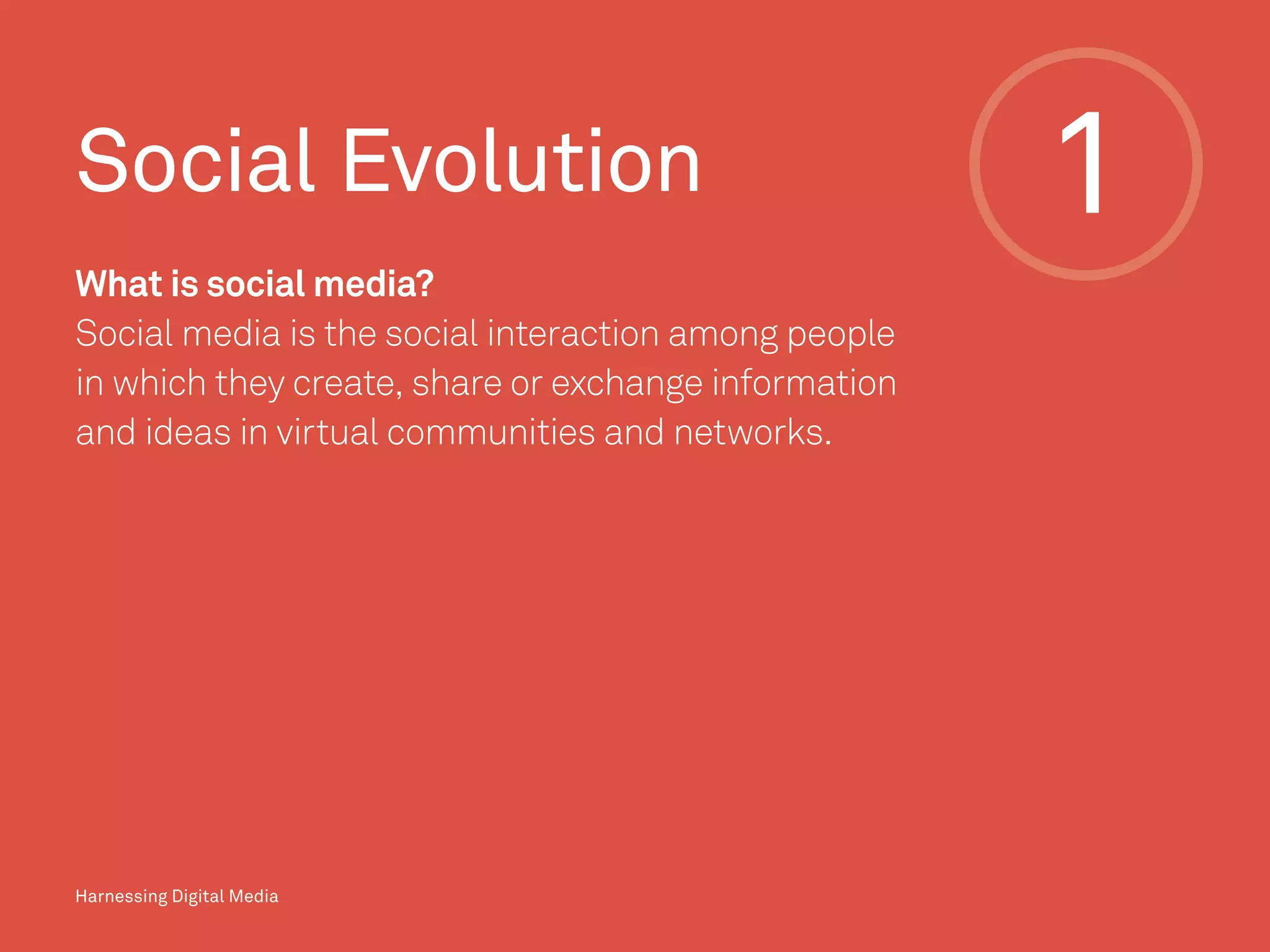 1Social Evolution
What is social media?
Social media is the social interaction among people
in which they create, share or exchange information
and ideas in virtual communities and networks.
Harnessing Digital Media
 
