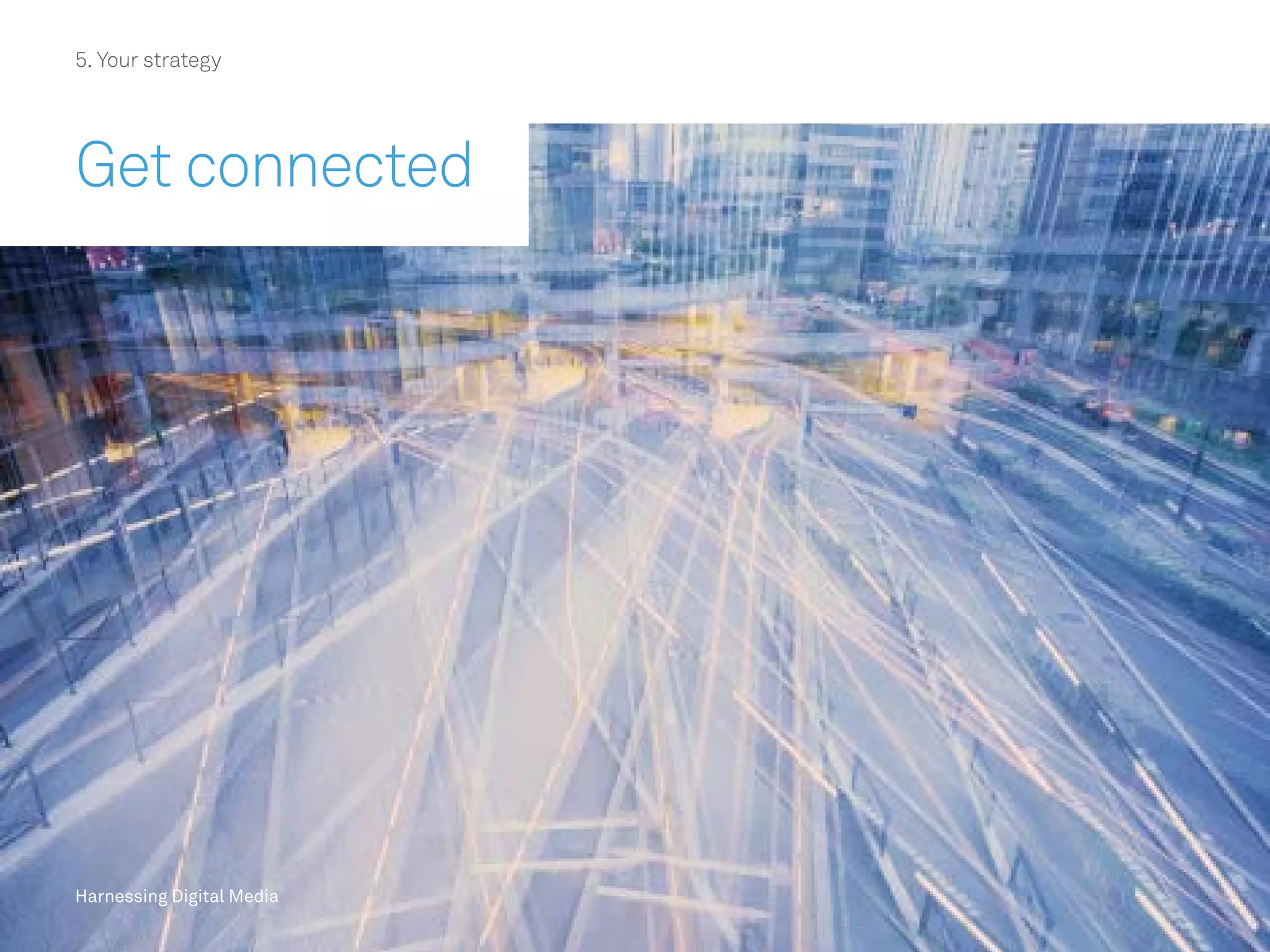 Harnessing Digital Media
5. Your strategy
Get connected
Harnessing Digital Media
 