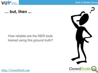 Web & Media Group
http://CrowdTruth.org
How reliable are the NER tools
trained using this ground truth?
… but, then ...
 