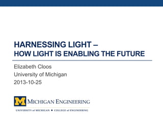 HARNESSING LIGHT –
HOW LIGHT IS ENABLING THE FUTURE
Elizabeth Cloos
University of Michigan
2013-10-25
 