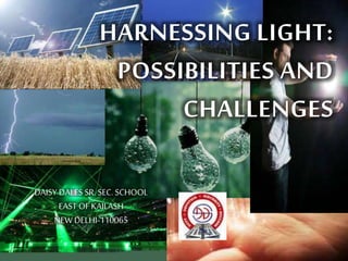 HARNESSING LIGHT:
POSSIBILITIES AND
CHALLENGES
DAISY DALES SR. SEC. SCHOOL
EAST OFKAILASH
NEW DELHI-110065
 