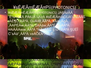 ¥sÉÆÃmÉÆÃ¤Pïì(PHOTONICS)
• ¥sÉÆÃmÉÆÃ¤Pïì(PHOTONICS) JA§ÄzÀÄ
¨É¼ÀQ£À PÀtUÀ¼ÁzÀ ¥sÉÆÃmÁ£ïUÀ¼À£ÀÄß
¸ÀÈ¶Ö¸ÀÄªÀ, GvÀìfð¸ÀÄªÀ, ¥Àæ¸ÁgÀ,
¸ÀAPÉÃw¸ÀÄªÀ, zÀÄåw¸ÀAªÉÃ¢¸ÀÄªÀ
¤AiÀÄAwæ¸ÀÄªÀ ªÀÄvÀÄÛ §¼À¸ÀÄªÀ §UÉÎ
C¨sÀå¹¸ÀÄªÀ «eÁÕ£ÀªÁVzÉ.
E°è ¨É¼ÀPÀÄ JAzÀgÉ «zÀÄåvÁÌAwÃAiÀÄ
gÉÆÃ»vÀzÀ gÉÃrAiÉÆÃvÀgÀAUÀUÀ¼ÀÄ,
¸ÀÆPÀävÀgÀAUÀUÀ¼ÀÄ, CªÀPÉA¥ÀÄ «QgÀt,
 