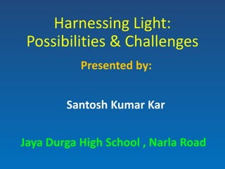 Harnessing Light:
Possibilities & Challenges
Santosh Kumar Kar
Presented by:
Jaya Durga High School , Narla Road
 