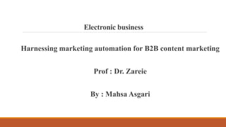 Electronic business
Harnessing marketing automation for B2B content marketing
Prof : Dr. Zareie
By : Mahsa Asgari
 
