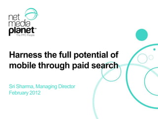 Harness the full potential of
    mobile through paid search

    Sri Sharma, Managing Director
    February 2012



© 2012 Net Media Planet             1
 
