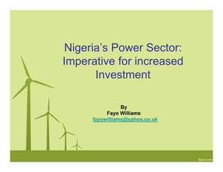 Nigeria’s Power Sector:
Imperative for increased
Investment
By
Fayo Williams
fayowilliams@yahoo.co.uk
 