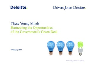 These Young Minds
Harnessing the Opportunities
of the Government’s Green Deal



8 February 2011




                                 © 2011 Deloitte LLP Private and confidential
 