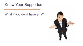 Know Your Supporters
What if you don’t have any?
 