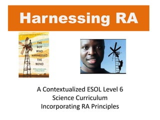 A Contextualized ESOL Level 6
Science Curriculum
Incorporating RA Principles
Harnessing RA
 
