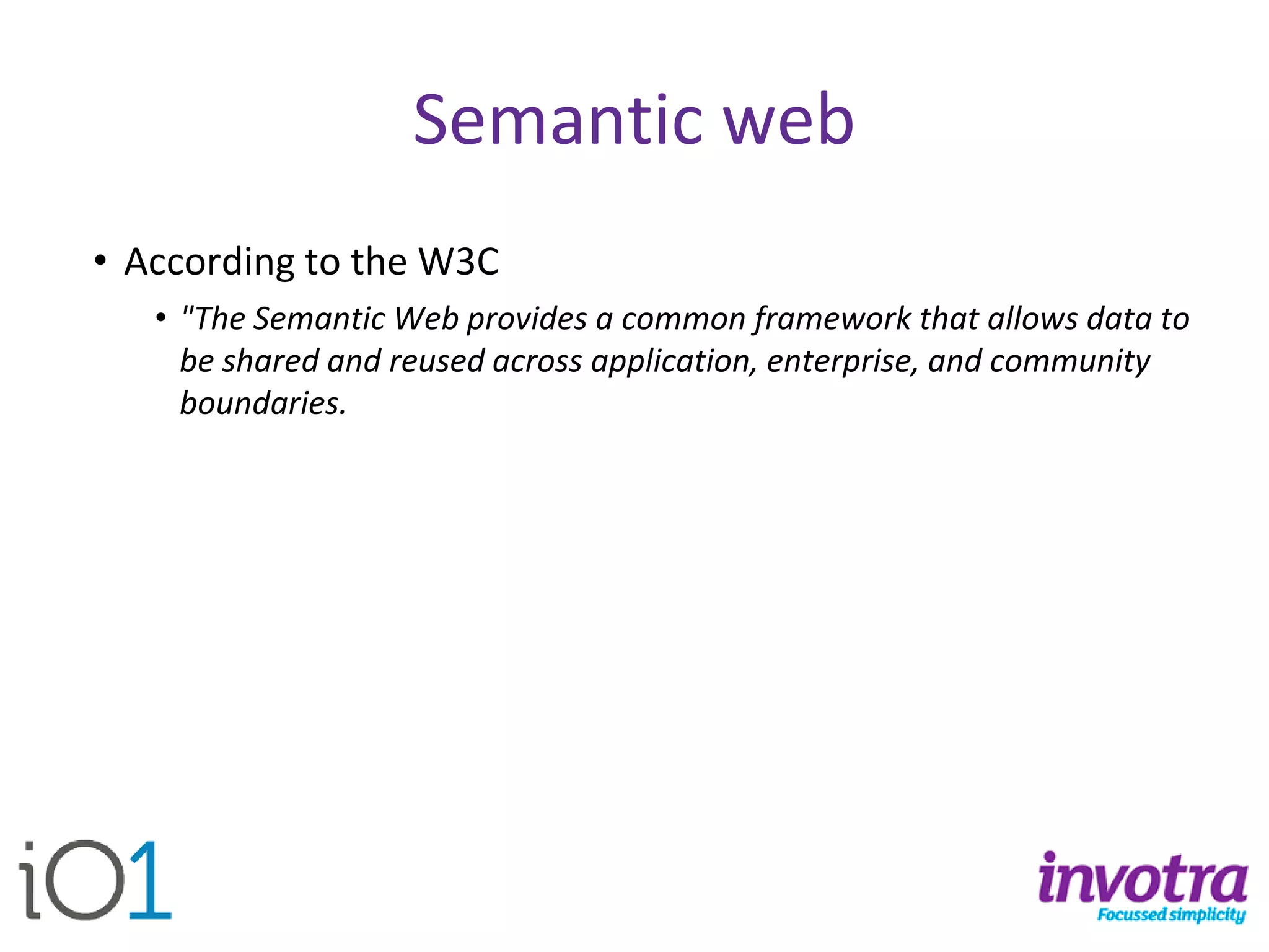 Semantic web 
•According to the W3C 
•"The Semantic Web provides a common framework that allows data to be shared and reused across application, enterprise, and community boundaries.  