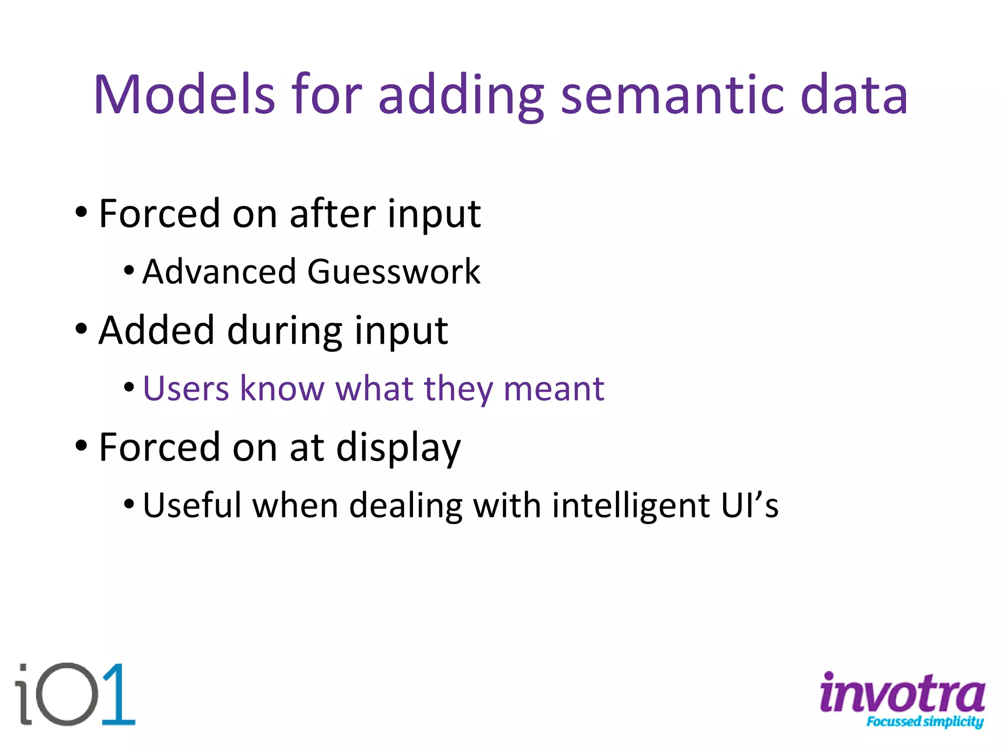 Models for adding semantic data 
•Forced on after input 
•Advanced Guesswork 
•Added during input 
•Users know what they meant 
•Forced on at display 
•Useful when dealing with intelligent UI’s  