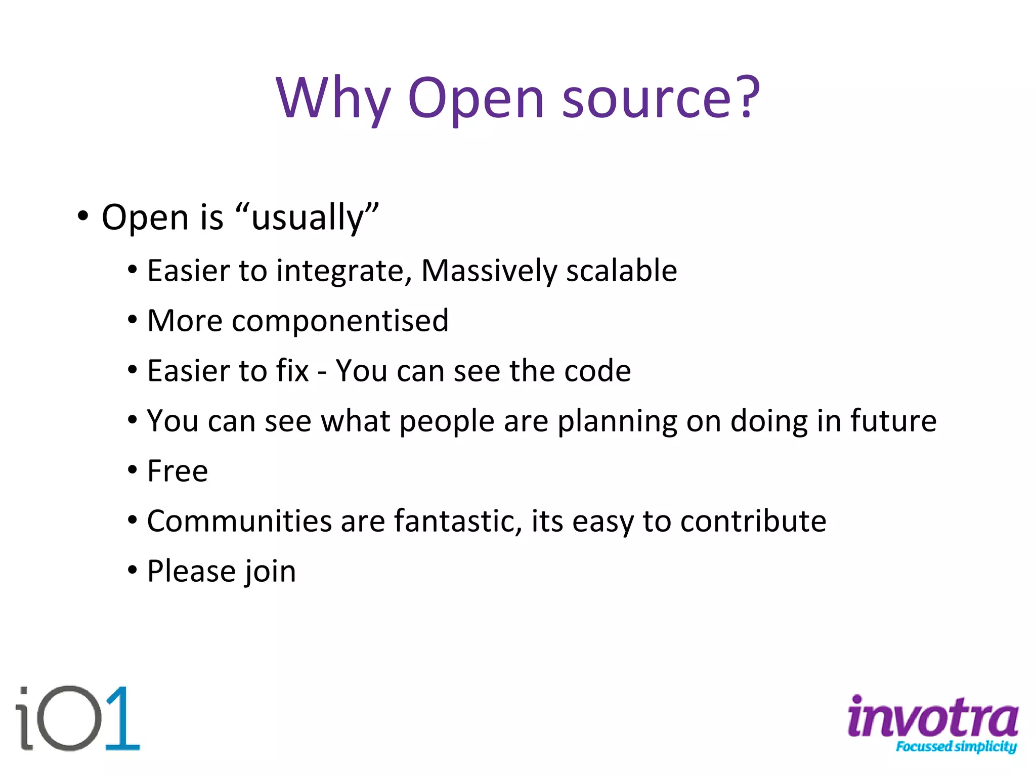 Why Open source? 
•Open is “usually” 
•Easier to integrate, Massively scalable 
•More componentised 
•Easier to fix -You can see the code 
•You can see what people are planning on doing in future 
•Free 
•Communities are fantastic, its easy to contribute 
•Please join  