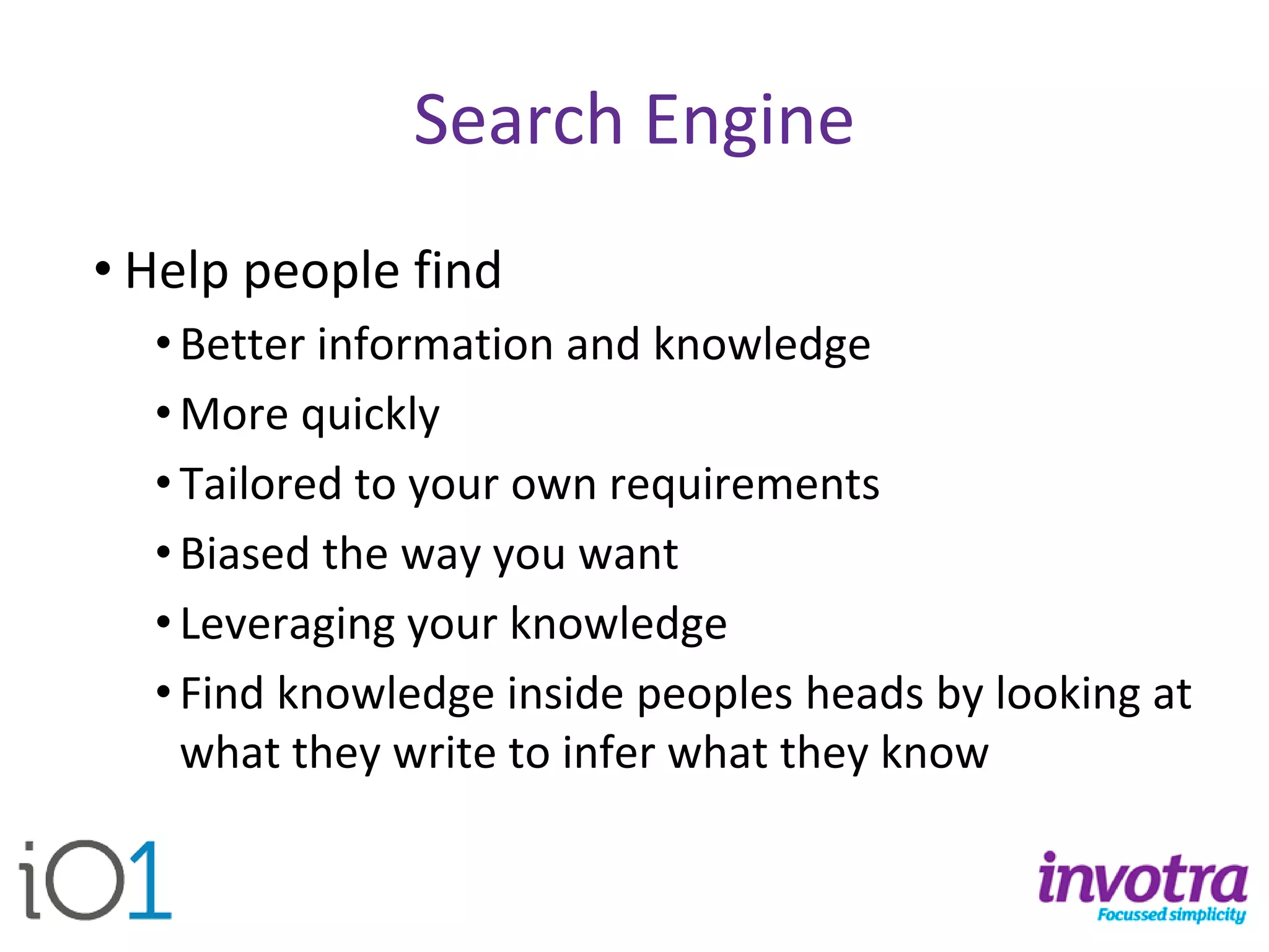 Search Engine 
•Help people find 
•Better information and knowledge 
•More quickly 
•Tailored to your own requirements 
•Biased the way you want 
•Leveraging your knowledge 
•Find knowledge inside peoples heads by looking at what they write to infer what they know  