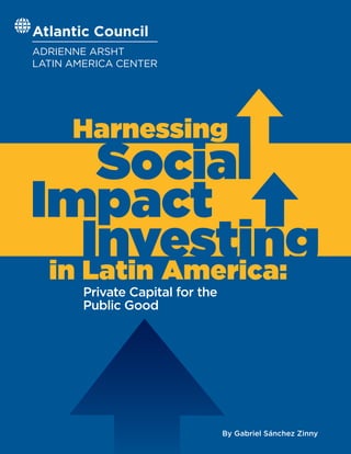 Atlantic Council
ADRIENNE ARSHT
LATIN AMERICA CENTER
By Gabriel Sánchez Zinny
Private Capital for the
Public Good
Social
Impact
Investing
Harnessing
in Latin America:
 