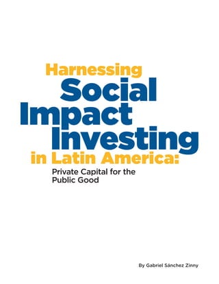 By Gabriel Sánchez Zinny
Private Capital for the
Public Good
Social
Impact
Investing
Harnessing
in Latin America:
 
