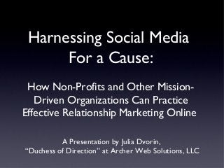 Harnessing Social Media
For a Cause:
How Non-Profits and Other Mission-
Driven Organizations Can Practice
Effective Relationship Marketing Online
A Presentation by Julia Dvorin,
“Duchess of Direction” at Archer Web Solutions, LLC
 