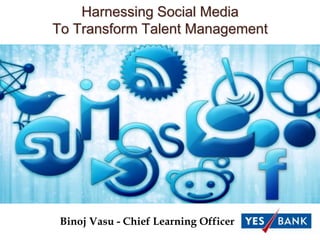 Harnessing Social Media
To Transform Talent Management




 Binoj Vasu - Chief Learning Officer
 