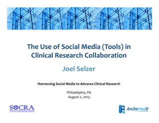The	
  Use	
  of	
  Social	
  Media	
  (Tools)	
  in	
  
Clinical	
  Research	
  Collaboration	
  
Joel	
  Selzer	
  
Harnessing	
  Social	
  Media	
  to	
  Advance	
  Clinical	
  Research	
  
Philadelphia,	
  PA	
  
August	
  2,	
  2013	
  
 