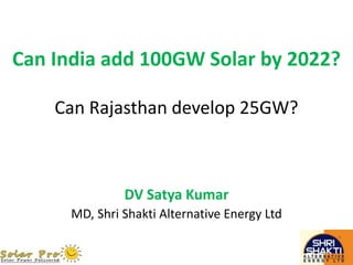 Can India add 100GW Solar by 2022?
DV Satya Kumar
MD, Shri Shakti Alternative Energy Ltd
Can Rajasthan develop 25GW?
 
