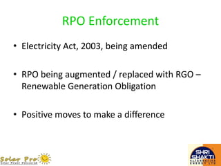 RPO Enforcement
• Electricity Act, 2003, being amended
• RPO being augmented / replaced with RGO –
Renewable Generation Obligation
• Positive moves to make a difference
 